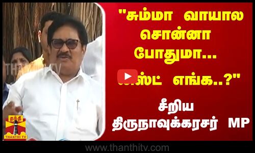 சும்மா வாயால சொன்னா போதுமா... லிஸ்ட் எங்க..?.. - சீறிய திருநாவுக்கரசர் MP