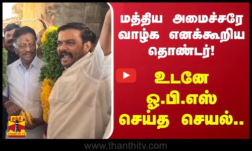 மத்திய அமைச்சரே வாழ்க எனக்கூறிய தொண்டர்!  -  உடனே  ஓ.பி.எஸ் செய்த செயல்..