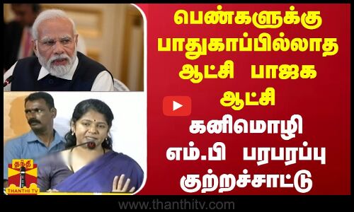 பெண்களுக்கு பாதுகாப்பில்லாத ஆட்சி பாஜக ஆட்சி -  கனிமொழி எம்.பி பரபரப்பு குற்றச்சாட்டு