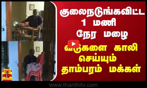 குலைநடுங்கவிட்ட 1 மணி நேர மழை - வீடுகளை காலி செய்யும் தாம்பரம் மக்கள்