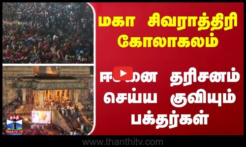 மகா சிவராத்திரி கோலாகலம்... ஈசனை தரிசனம் செய்ய குவியும் பக்தர்கள்