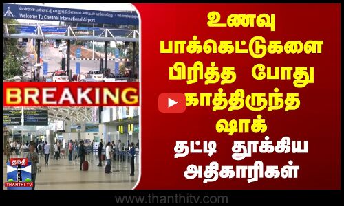 உணவு பாக்கெட்டுகளை பிரித்த போது காத்திருந்த ஷாக் | தட்டிதூக்கிய அதிகாரிகள்