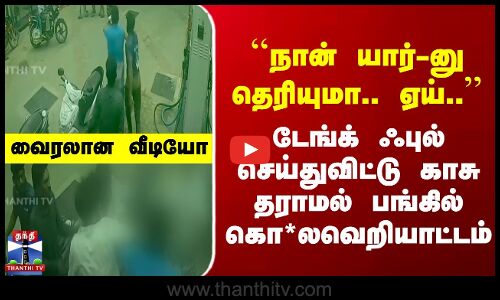 ``நான் யார்-னு தெரியுமா’’ டேங்க் ஃபுல் செய்துவிட்டு காசு தராமல் பங்கில் கொ*லவெறியாட்டம்