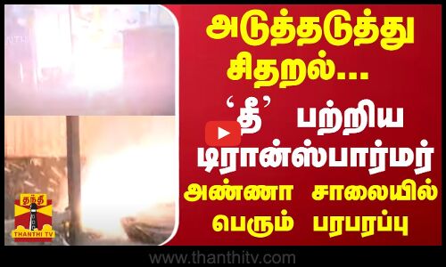 அடுத்தடுத்து சிதறல்... `தீ பற்றிய டிரான்ஸ்பார்மர்... அண்ணா சாலையில் பெரும் பரபரப்பு