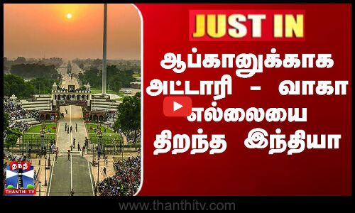 ஆப்கானுக்காக அட்டாரி - வாகா எல்லையை திறந்த இந்தியா