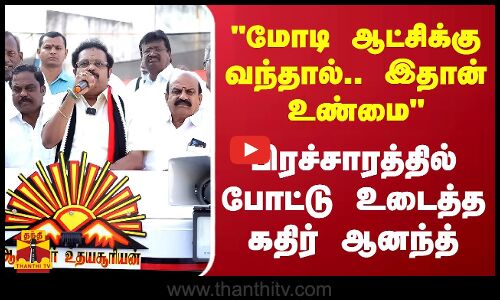மோடி ஆட்சிக்கு வந்தால்.. இதான் உண்மை - பிரச்சாரத்தில் போட்டு உடைத்த கதிர் ஆனந்த்