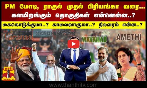 PM மோடி, ராகுல் முதல் பிரியங்கா வரை... களமிறங்கும் தொகுதிகள்..? -  நிலவரம் என்ன..?