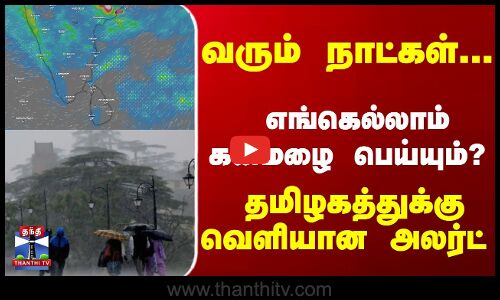வரும் நாட்கள்... எங்கெல்லாம் கனமழை பெய்யும்..? தமிழகத்துக்கு வெளியான அலர்ட்