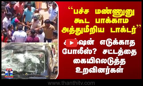 ``பச்ச மண்ணுனு கூட பாக்காம அத்துமீறிய டாக்டர்’’ - சட்டத்தை கையிலெடுத்த உறவினர்கள்