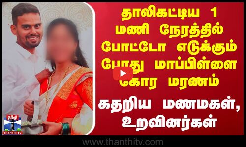 தாலிகட்டிய 1 மணி நேரத்தில் போட்டோ எடுக்கும் போது மாப்பிள்ளை கோர மரணம் - கதறிய மணமகள், உறவினர்கள்