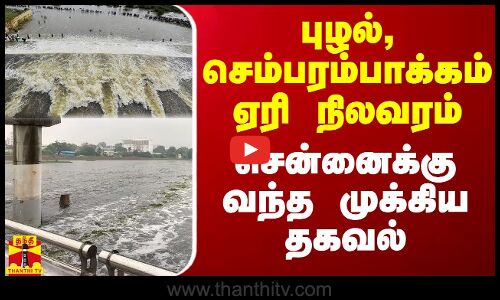 புழல், செம்பரம்பாக்கம் ஏரி நிலவரம்.. சென்னைக்கு வந்த முக்கிய தகவல்