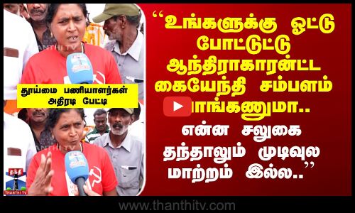 ``உங்களுக்கு ஓட்டு போட்டுட்டு ஆந்திராகாரன்ட்ட கையேந்தி சம்பளம் வாங்கணுமா.. - தூய்மை பணியாளர்கள் அதிரடி பேட்டி
