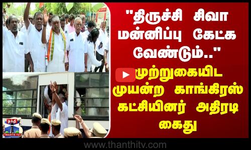 திருச்சி சிவா மன்னிப்பு கேட்க வேண்டும்.. - காங்கிரஸ் கட்சியினர் அதிரடி கைது