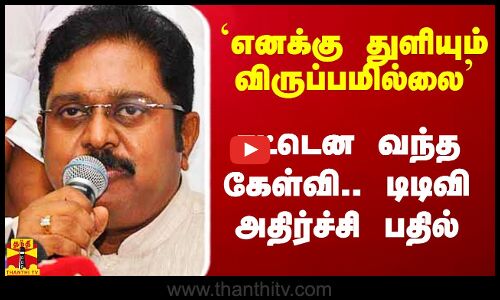 `எனக்கு துளியும் விருப்பமில்லை - சட்டென வந்த கேள்வி.. டிடிவி தினகரன் அதிர்ச்சி பதில்
