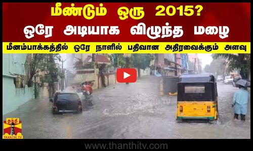 மீண்டும் ஒரு 2015? - ஒரே அடியாக விழுந்த மழை - மீனம்பாக்கத்தில் ஒரே நாளில் பதிவான அதிரவைக்கும் அளவு