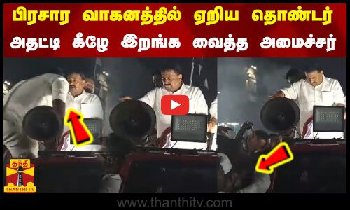 பிரசார வாகனத்தில் ஏறிய கட்சி தொண்டர்..அதட்டி கீழே இறங்க வைத்த அமைச்சர்