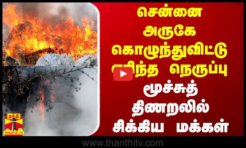 சென்னை அருகே கொழுந்துவிட்டு எரிந்த நெருப்பு.. மூச்சுத் திணறலில் சிக்கிய மக்கள்