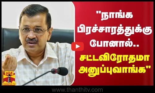நாங்க பிரச்சாரத்துக்கு போனால்.. சட்டவிரோதமா அனுப்புவாங்க - அரவிந்த் கெஜ்ரிவால்