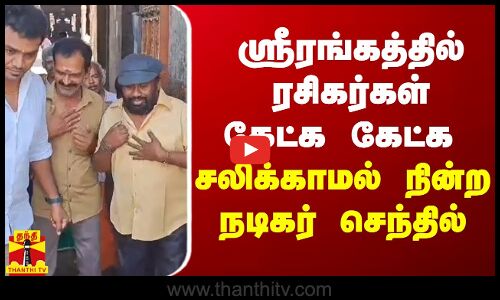 ஸ்ரீரங்கத்தில் ரசிகர்கள் கேட்க கேட்க சலிக்காமல் நின்ற நடிகர் செந்தில்