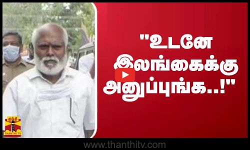 உடனே இலங்கைக்கு அனுப்புங்க..!