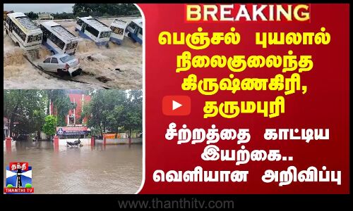 பெஞ்சல் புயலால் நிலைகுலைந்த கிருஷ்ணகிரி, தருமபுரி.. சீற்றத்தை காட்டிய இயற்கை.. வெளியான அறிவிப்பு