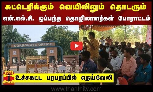 சுட்டெரிக்கும் வெயிலிலும் தொடரும் என்.எல்.சி. ஒப்பந்த தொழிலாளர்கள் போராட்டம்..! பரபரப்பில் நெய்வேலி