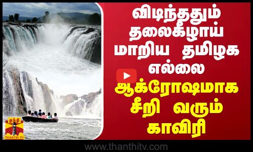 விடிந்ததும் தலைகீழாய் மாறிய தமிழக எல்லை... ஆக்ரோஷமாக சீறி வரும் காவிரி