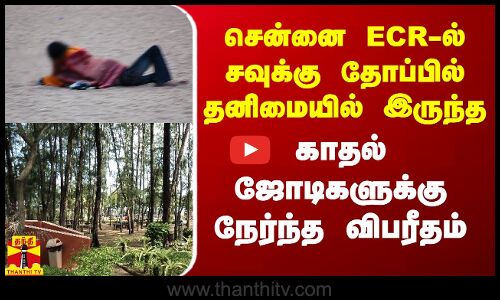 சென்னை ECR-ல் சவுக்கு தோப்பில் தனிமையில் இருந்த காதல் ஜோடிகளுக்கு நேர்ந்த விபரீதம்