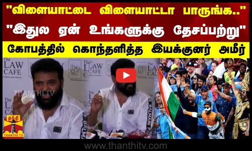விளையாட்டை விளையாட்டா பாருங்க.. இதுல ஏன் உங்களுக்கு தேசப்பற்று - கோபத்தில் கொந்தளித்த இயக்குனர் அமீர்