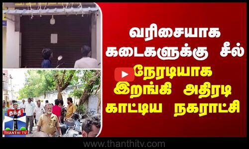 வரிசையாக கடைகளுக்கு சீல் - நேரடியாக இறங்கி அதிரடி காட்டிய நகராட்சி...