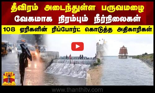 தீவிரம் அடைந்துள்ள பருவமழை- வேகமாக நிரம்பும் நீர்நிலைகள் -108 ஏரிகளின் ரிப்போர்ட் கொடுத்த அதிகாரிகள்