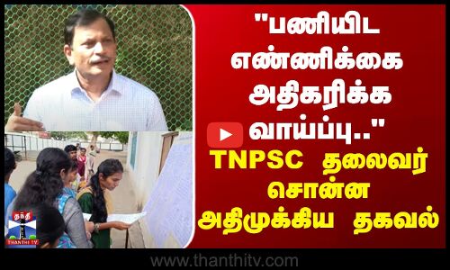 பணியிட எண்ணிக்கை அதிகரிக்க வாய்ப்பு.. வாய்ப்பு.. - TNPSC தலைவர் சொன்ன அதிமுக்கிய தகவல்