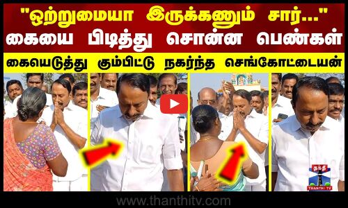 ஒற்றுமையா இருக்கணும் சார்...நல்லதா பண்ணுங்கசெங்கோட்டையன் கையை பிடித்து சொன்ன பெண்கள்
