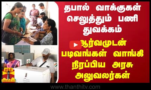 தபால் வாக்குகள் செலுத்தும் பணி துவக்கம்... ஆர்வமுடன் படிவங்கள் வாங்கி நிரப்பிய அரசு அலுவலர்கள்