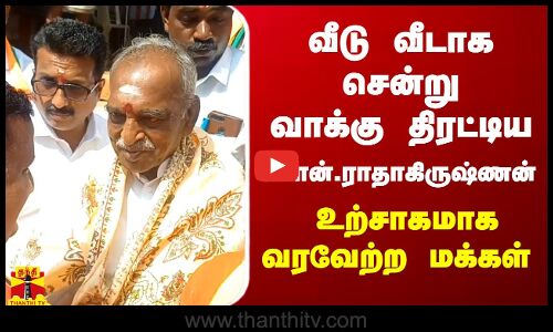 வீடு வீடாக சென்று வாக்கு திரட்டிய பொன்.ராதாகிருஷ்ணன் -  உற்சாகமாக வரவேற்ற மக்கள்