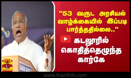 53 வருட அரசியல் வாழ்க்கையில் இப்படி பார்த்ததில்லை..கடலூரில்  கொதித்தெழுந்த கார்கே