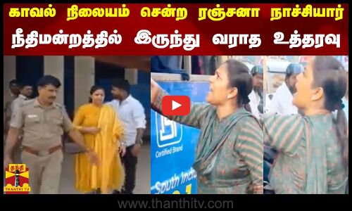 காவல் நிலையம் சென்ற ரஞ்சனா நாச்சியார் - நீதிமன்றத்தில் இருந்து வராத உத்தரவு