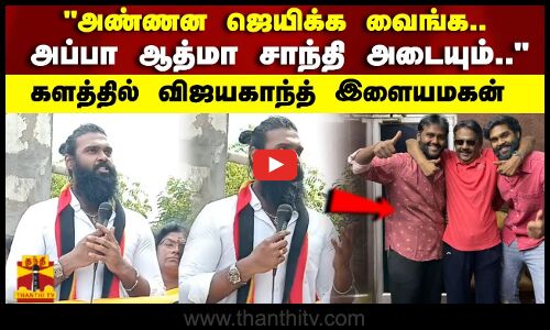 அண்ணன ஜெயிக்க வைங்க.. அப்பா ஆத்மா சாந்தி அடையும்..களத்தில் விஜயகாந்த் இளையமகன்