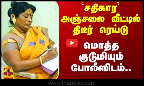 `சதிகார அஞ்சலை வீட்டில் திடீர் ரெய்டு.. மொத்த குடுமியும் போலீஸிடம்..!