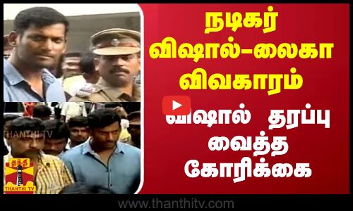 நடிகர் விஷால்-லைகா விவகாரம் - விஷால் தரப்பு வைத்த கோரிக்கை