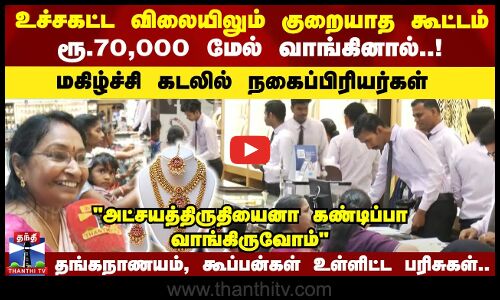அட்சயத்திருதியை | உச்சகட்ட விலையிலும் குறையாத கூட்டம் | மகிழ்ச்சி கடலில் நகைப்பிரியர்கள்