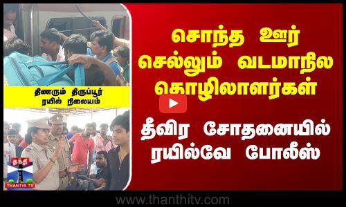 சொந்த ஊர் செல்லும் வடமாநில தொழிலாளர்கள், திணரும் திருப்பூர்; தீவிர சோதனையில் ரயில்வே போலீஸ்