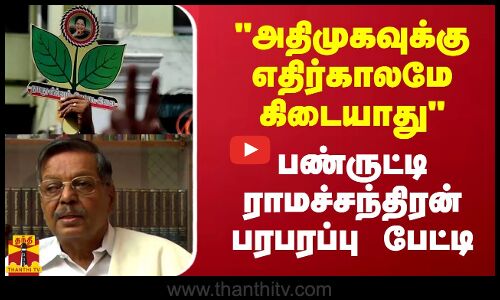 “அதிமுகவுக்கு எதிர்காலமே கிடையாது“ - பண்ருட்டி ராமச்சந்திரன் பரபரப்பு பேட்டி