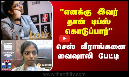 எனக்கு இவர் தான் டிப்ஸ் கொடுப்பார் செஸ் வீராங்கனை வைஷாலி பேட்டி