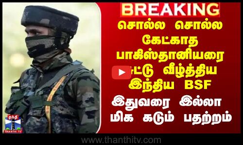 சொல்ல சொல்ல கேட்காத பாகிஸ்தானியரை சுட்டு வீழ்த்திய இந்திய BSF