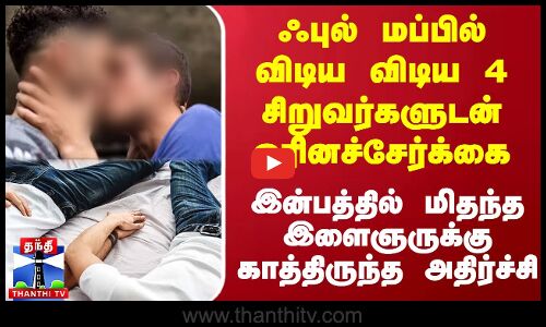 ஃபுல் மப்பில் விடிய விடிய 4 சிறுவர்களுடன் ஓரினச்சேர்க்கை - இன்பத்தில் மிதந்த இளைஞருக்கு அதிர்ச்சி