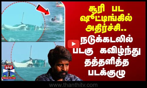 சூரி பட ஷூட்டிங்கில் அதிர்ச்சி..நடுக்கடலில் படகு கவிழ்ந்து தத்தளித்த படக்குழு