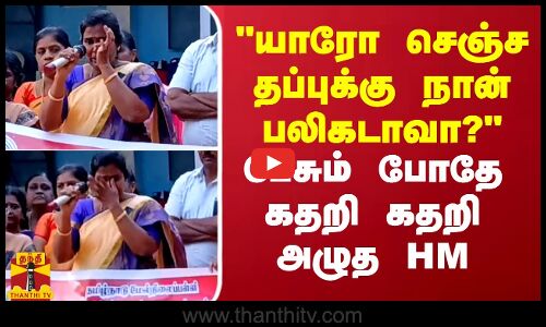 யாரோ செஞ்ச தப்புக்கு நான் பலிகடாவா? - பேசும் போதே கதறி கதறி அழுத HM
