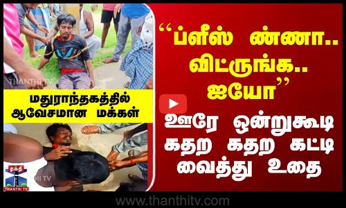 ``ப்ளீஸ் ண்ணா.. விட்ருங்க.. ஐயோ’’ ஊரே ஒன்றுகூடி கதற கதற கட்டி வைத்து உதை