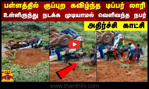 பள்ளத்தில் குப்புற கவிழ்ந்த டிப்பர் லாரி.. உள்ளிருந்து நடக்க முடியாமல் வெளிவந்த நபர்